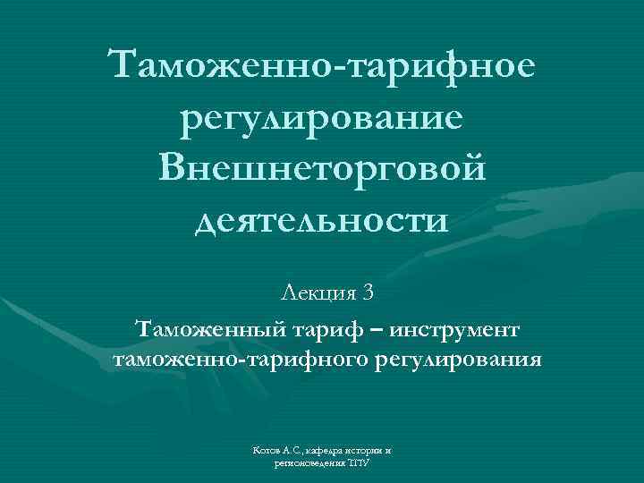 Таможенно-тарифное регулирование Внешнеторговой деятельности Лекция 3 Таможенный тариф – инструмент таможенно-тарифного регулирования Котов А.