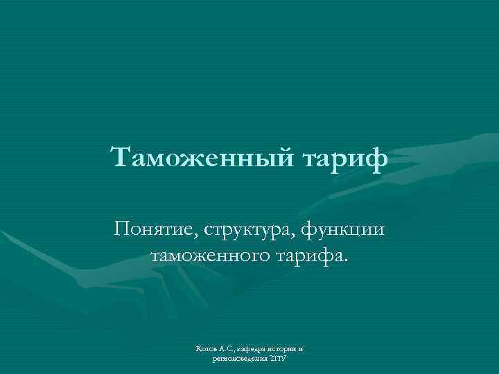 Таможенный тариф Понятие, структура, функции таможенного тарифа. Котов А. С. , кафедра истории и