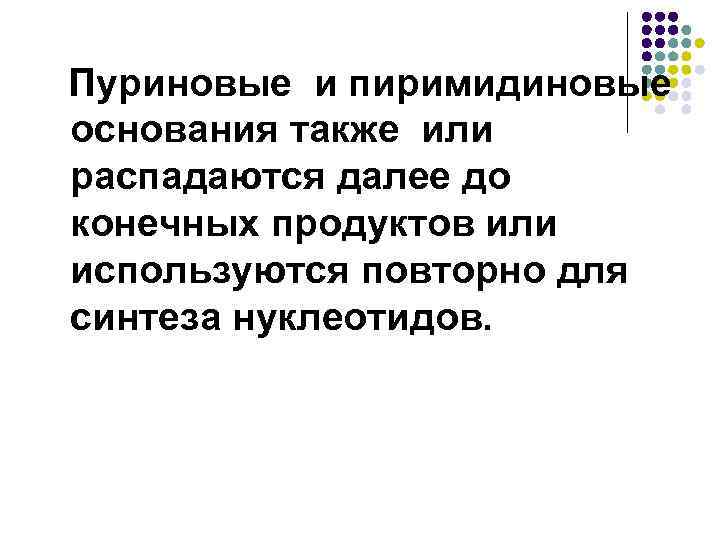 Пуриновые и пиримидиновые основания также или распадаются далее до конечных продуктов или используются повторно