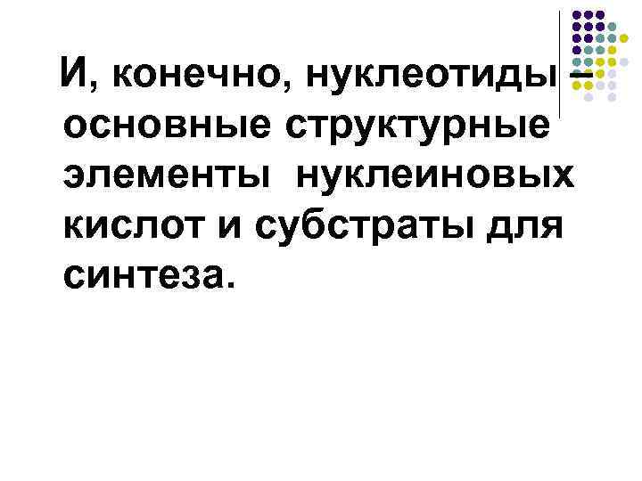 И, конечно, нуклеотиды – основные структурные элементы нуклеиновых кислот и субстраты для синтеза. 