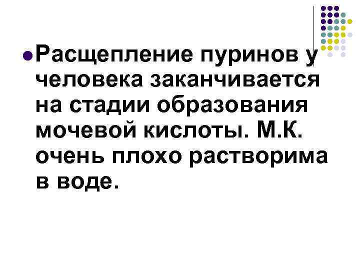 l Расщепление пуринов у человека заканчивается на стадии образования мочевой кислоты. М. К. очень