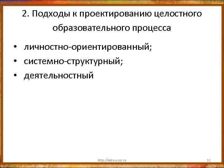 2. Подходы к проектированию целостного образовательного процесса • личностно-ориентированный; • системно-структурный; • деятельностный http: