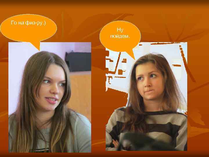 Го на физ-ру. ) Ну пойдем. 