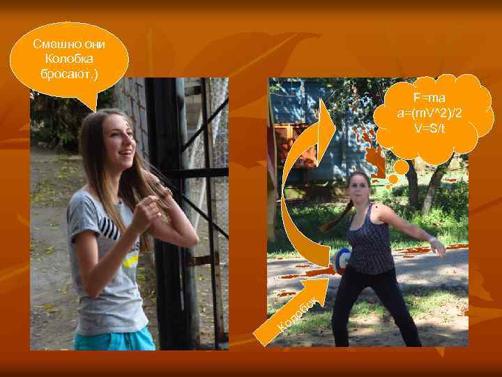 Смешно они Колобка бросают. ) F=ma a=(m. V^2)/2 V=S/t к ол К бо о