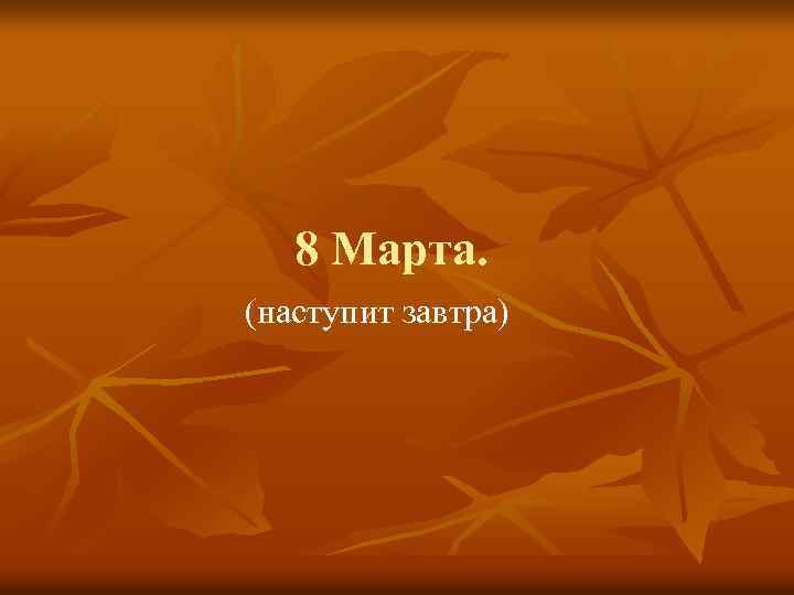 8 Марта. (наступит завтра) 