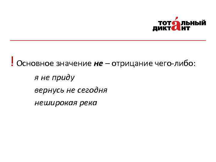 ! Основное значение не – отрицание чего-либо: я не приду вернусь не сегодня неширокая