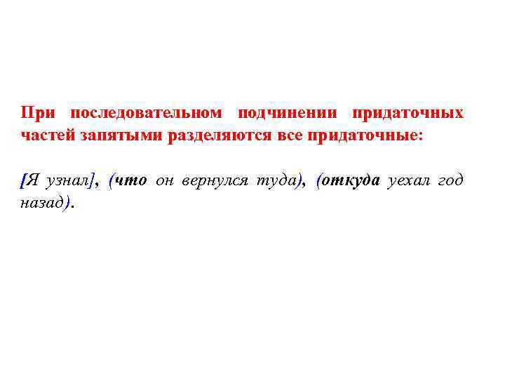 При последовательном подчинении придаточных частей запятыми разделяются все придаточные: [Я узнал], (что он вернулся