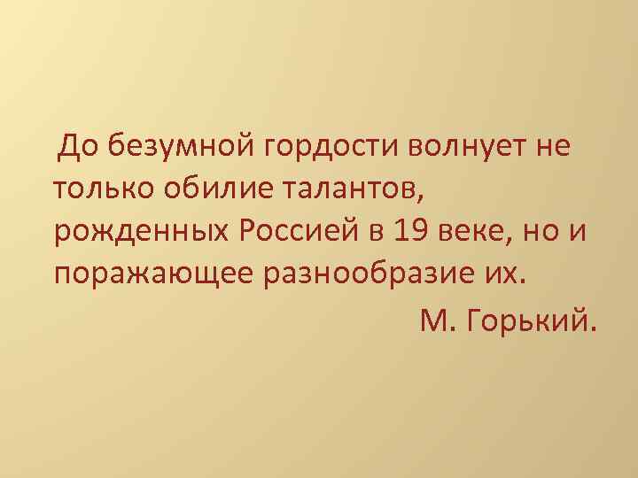 До безумной гордости волнует не только обилие талантов, рожденных Россией в 19 веке, но