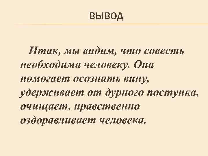 ВЫВОД Итак, мы видим, что совесть необходима человеку. Она помогает осознать вину, удерживает от