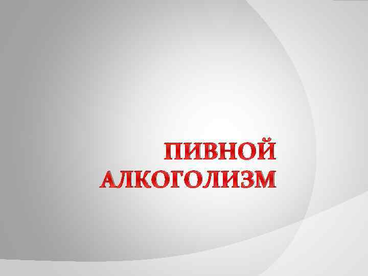 ПИВНОЙ АЛКОГОЛИЗМ 