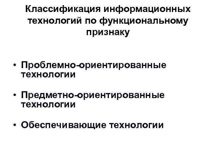 Классификация информационных технологий по функциональному признаку • Проблемно-ориентированные технологии • Предметно-ориентированные технологии • Обеспечивающие