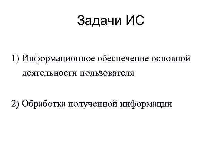 Задачи ИС 1) Информационное обеспечение основной деятельности пользователя 2) Обработка полученной информации 