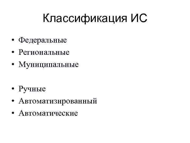 Классификация ИС • Федеральные • Региональные • Муниципальные • Ручные • Автоматизированный • Автоматические