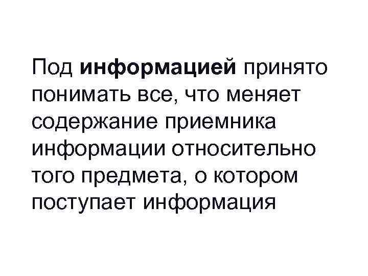 Под информацией принято понимать все, что меняет содержание приемника информации относительно того предмета, о