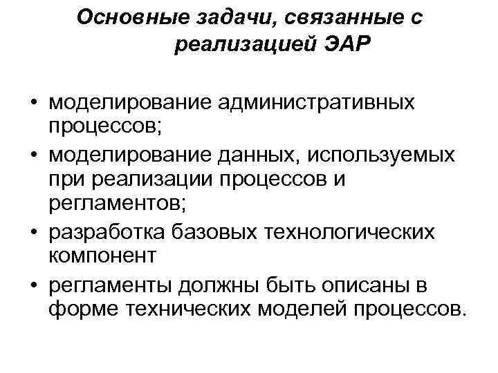 Основные задачи, связанные с реализацией ЭАР • моделирование административных процессов; • моделирование данных, используемых