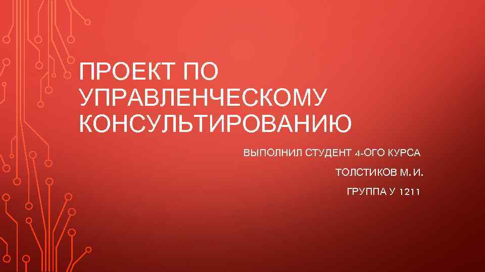 ПРОЕКТ ПО УПРАВЛЕНЧЕСКОМУ КОНСУЛЬТИРОВАНИЮ ВЫПОЛНИЛ СТУДЕНТ 4 -ОГО КУРСА ТОЛСТИКОВ М. И. ГРУППА У
