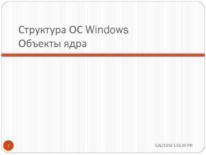 Структура ОС Windows Объекты ядра 2 2/6/2018 1: 32: 30 PM 