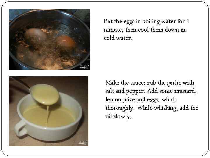 Put the eggs in boiling water for 1 minute, then cool them down in