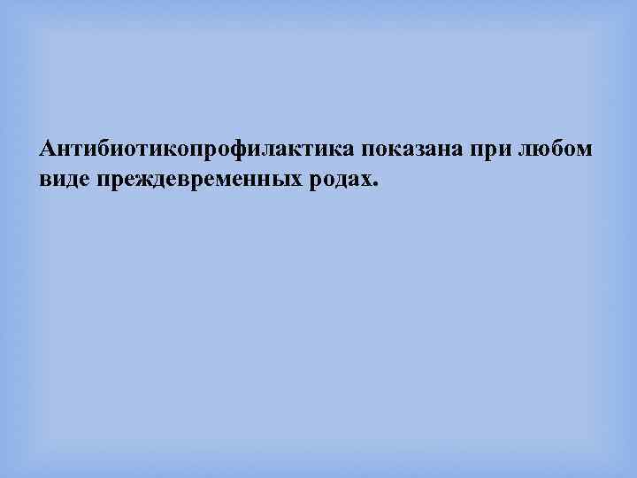 Антибиотикопрофилактика показана при любом виде преждевременных родах. 