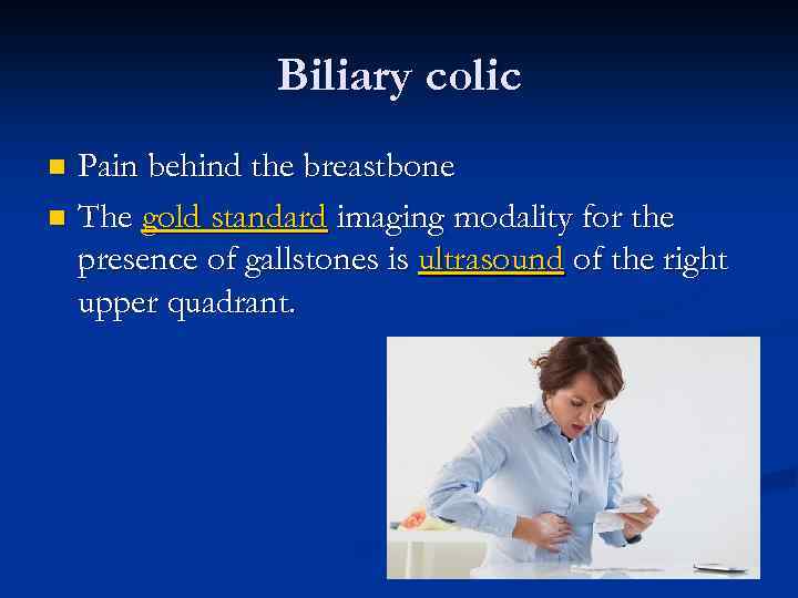 Biliary colic Pain behind the breastbone n The gold standard imaging modality for the