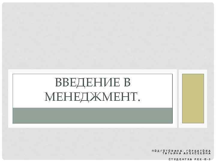 ВВЕДЕНИЕ В МЕНЕДЖМЕНТ. ПОДГОТОВИЛА: ГОРБАТОВА ТАТЬЯНА АЛЕКСЕЕВНА СТУДЕНТКА РЕК-В-3 