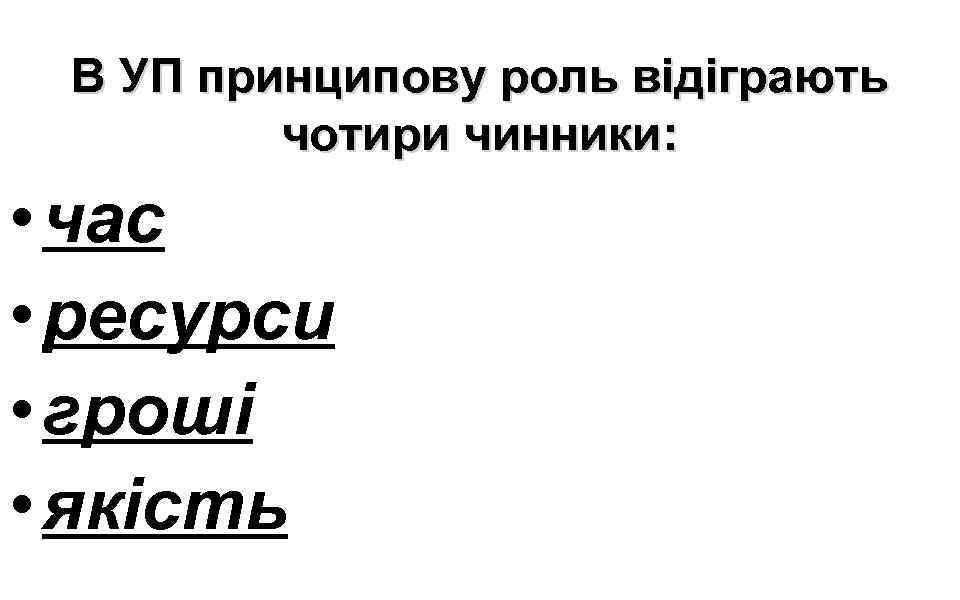 В УП принципову роль відіграють чотири чинники: • час • ресурси • гроші •