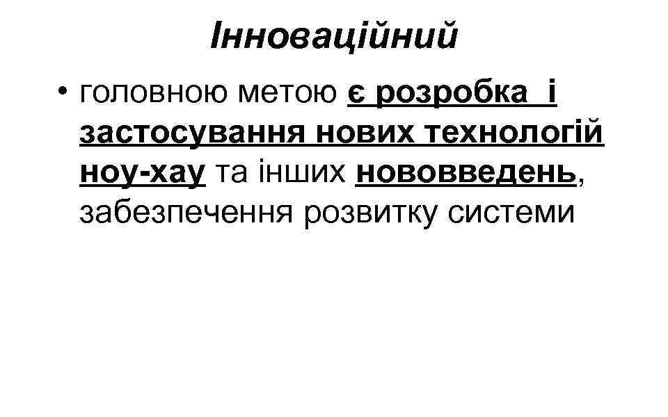 Інноваційний • головною метою є розробка і застосування нових технологій ноу-хау та інших нововведень,
