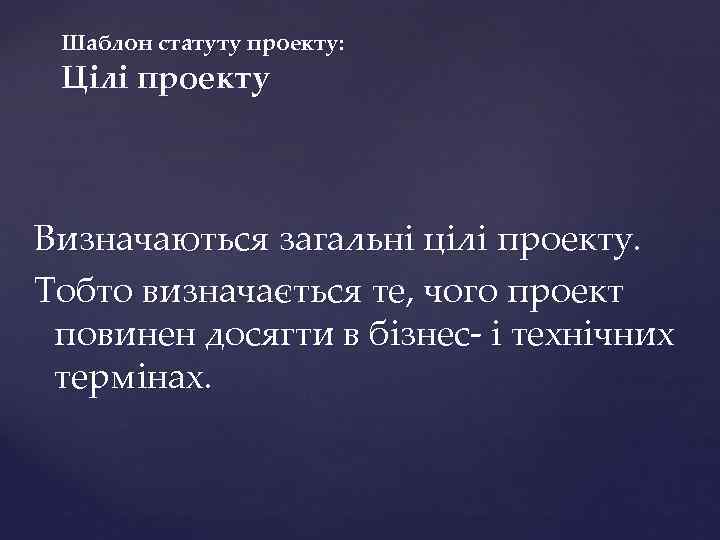 Шаблон статуту проекту: Цілі проекту Визначаються загальні цілі проекту. Тобто визначається те, чого проект