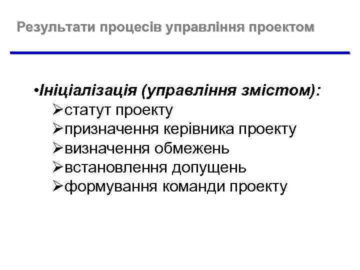 Результати процесів управління проектом • Ініціалізація (управління змістом): Øстатут проекту Øпризначення керівника проекту Øвизначення