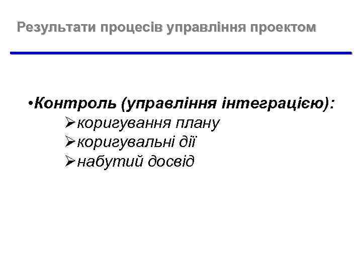 Результати процесів управління проектом • Контроль (управління інтеграцією): Øкоригування плану Øкоригувальні дії Øнабутий досвід