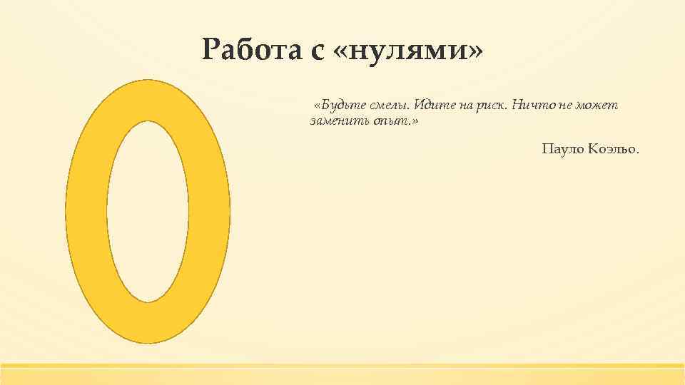 Работа с «нулями» «Будьте смелы. Идите на риск. Ничто не может заменить опыт. »