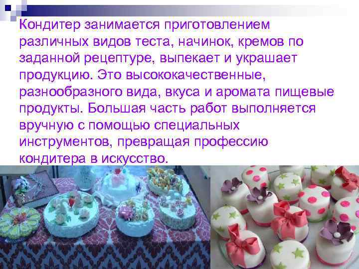 Кондитер занимается приготовлением различных видов теста, начинок, кремов по заданной рецептуре, выпекает и украшает