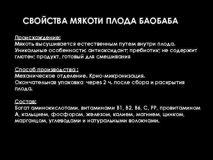 СВОЙСТВА МЯКОТИ ПЛОДА БАОБАБА Происхождение: Мякоть высушивается естественным путем внутри плода. Уникальные особенности: антиоксидант;