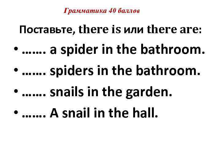Грамматика 40 баллов Поставьте, there is или there are: • ……. a spider in