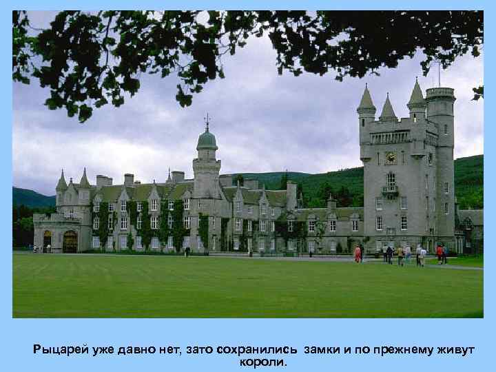 Рыцарей уже давно нет, зато сохранились замки и по прежнему живут короли. 