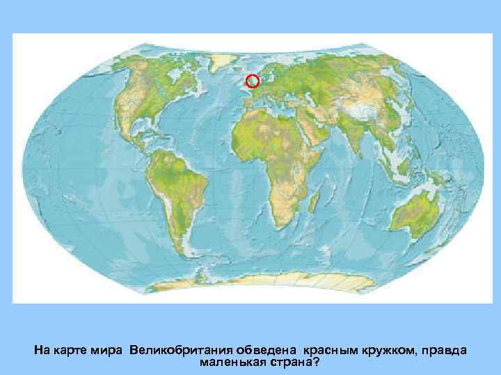 На карте мира Великобритания обведена красным кружком, правда маленькая страна? 