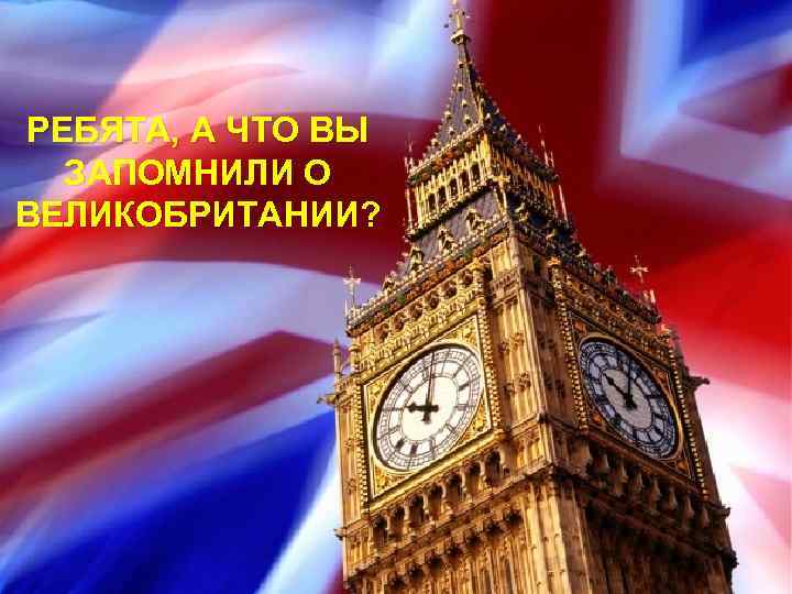 РЕБЯТА, А ЧТО ВЫ ЗАПОМНИЛИ О ВЕЛИКОБРИТАНИИ? 