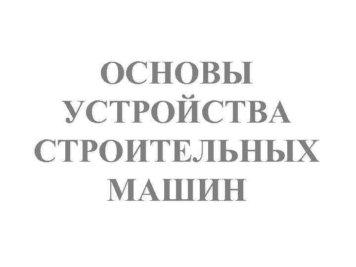 ОСНОВЫ УСТРОЙСТВА СТРОИТЕЛЬНЫХ МАШИН 