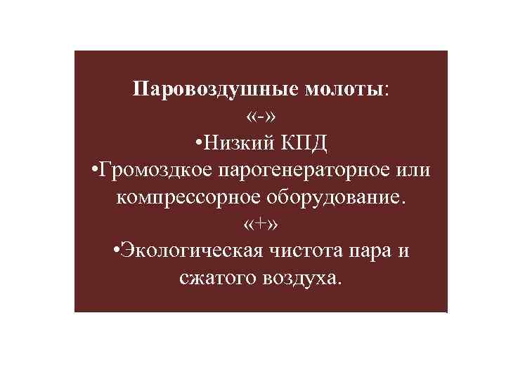 Паровоздушные молоты: «-» • Низкий КПД • Громоздкое парогенераторное или компрессорное оборудование. «+» •