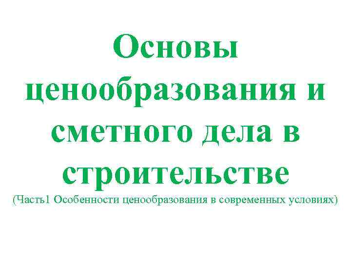 Основы ценообразования и сметного дела в строительстве (Часть1 Особенности ценообразования в современных условиях) 