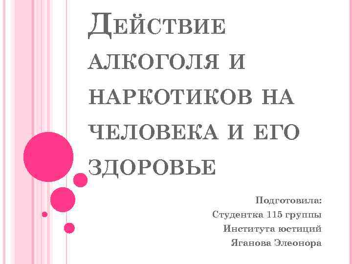 ДЕЙСТВИЕ АЛКОГОЛЯ И НАРКОТИКОВ НА ЧЕЛОВЕКА И ЕГО ЗДОРОВЬЕ Подготовила: Студентка 115 группы Института