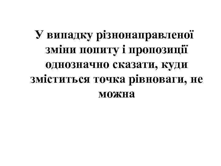 У випадку різнонаправленої зміни попиту і пропозиції однозначно сказати, куди зміститься точка рівноваги, не