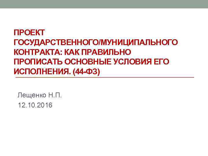 ПРОЕКТ ГОСУДАРСТВЕННОГО/МУНИЦИПАЛЬНОГО КОНТРАКТА: КАК ПРАВИЛЬНО ПРОПИСАТЬ ОСНОВНЫЕ УСЛОВИЯ ЕГО ИСПОЛНЕНИЯ. (44 -ФЗ) Лещенко Н.