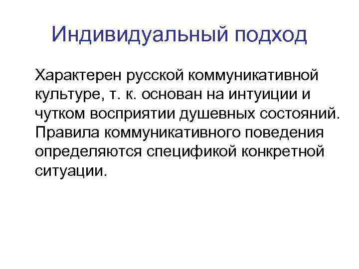 Индивидуальный подход Характерен русской коммуникативной культуре, т. к. основан на интуиции и чутком восприятии
