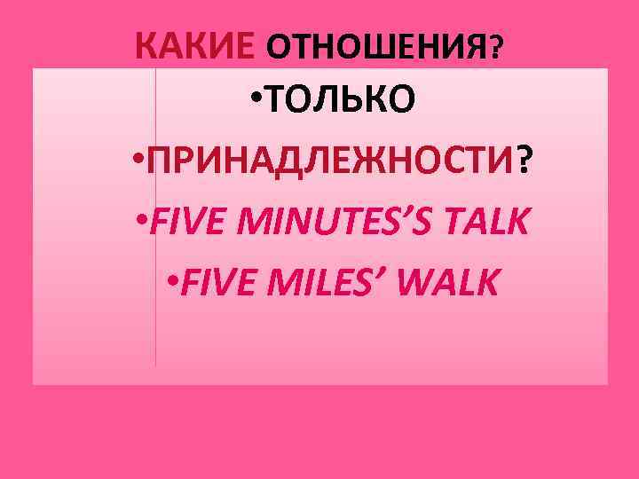 КАКИЕ ОТНОШЕНИЯ? • ТОЛЬКО • ПРИНАДЛЕЖНОСТИ? • FIVE MINUTES’S TALK • FIVE MILES’ WALK