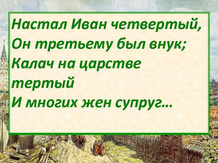 Настал Иван четвертый, Он третьему был внук; Калач на царстве тертый И многих жен