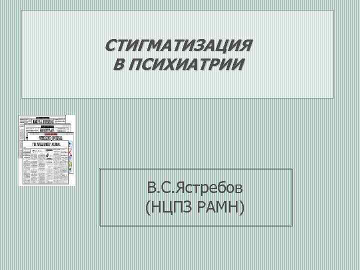 СТИГМАТИЗАЦИЯ В ПСИХИАТРИИ В. С. Ястребов (НЦПЗ РАМН) 