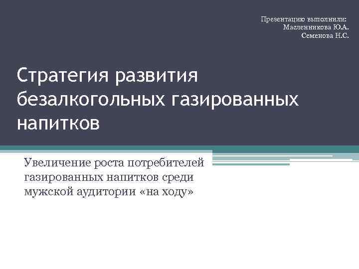 Презентацию выполнили: Масленникова Ю. А. Семенова Н. С. Стратегия развития безалкогольных газированных напитков Увеличение