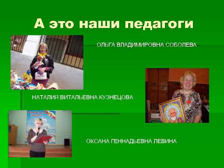 А это наши педагоги ОЛЬГА ВЛАДИМИРОВНА СОБОЛЕВА НАТАЛИЯ ВИТАЛЬЕВНА КУЗНЕЦОВА ОКСАНА ГЕННАДЬЕВНА ЛЕВИНА 