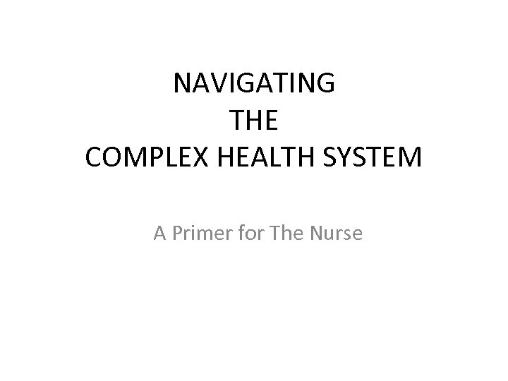NAVIGATING THE COMPLEX HEALTH SYSTEM A Primer for The Nurse 